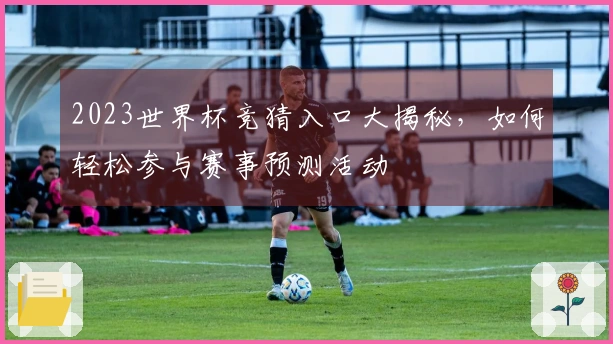 2023世界杯竞猜入口大揭秘，如何轻松参与赛事预测活动