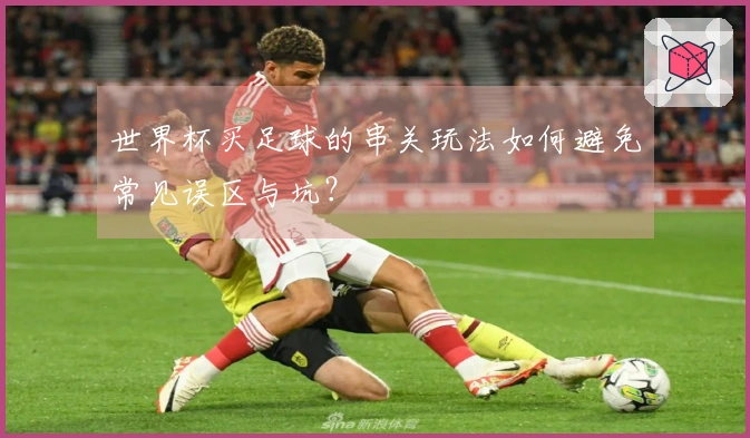 世界杯买足球的串关玩法如何避免常见误区与坑？