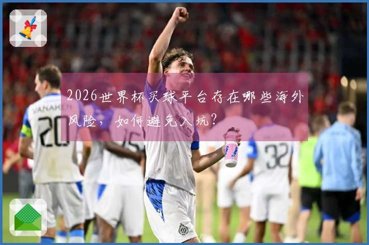 2026世界杯买球平台存在哪些海外风险，如何避免入坑？