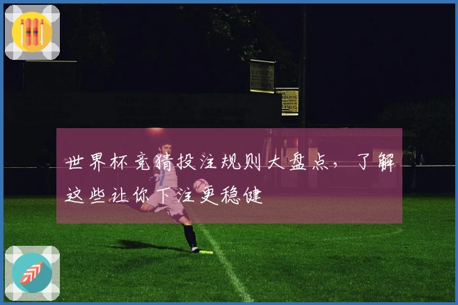 世界杯竞猜投注规则大盘点，了解这些让你下注更稳健