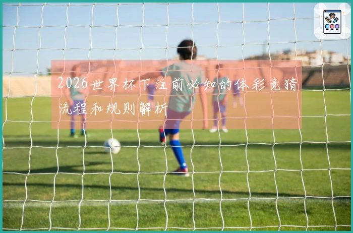 2026世界杯下注前必知的体彩竞猜流程和规则解析