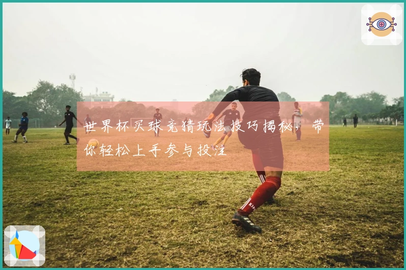 世界杯买球竞猜玩法技巧揭秘，带你轻松上手参与投注