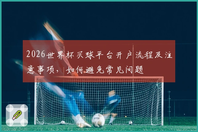 2026世界杯买球平台开户流程及注意事项，如何避免常见问题