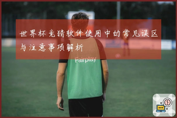 世界杯竞猜软件使用中的常见误区与注意事项解析