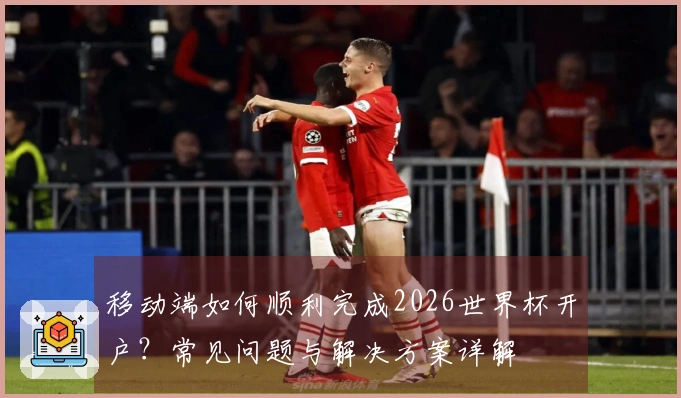 移动端如何顺利完成2026世界杯开户？常见问题与解决方案详解