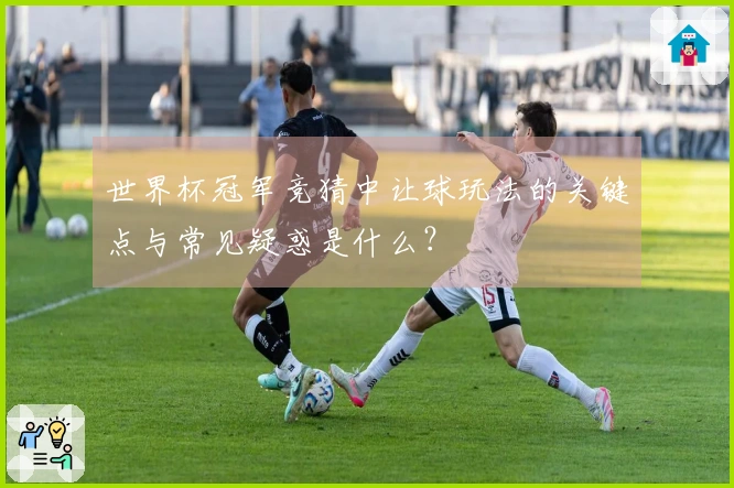 世界杯冠军竞猜中让球玩法的关键点与常见疑惑是什么？