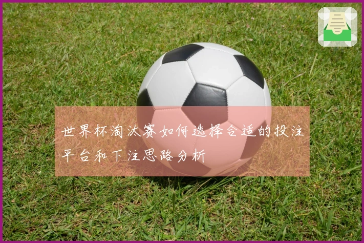 世界杯淘汰赛如何选择合适的投注平台和下注思路分析