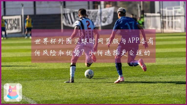 世界杯外围买球时网页版与APP各有何风险和优势？如何选择更合适的平台？