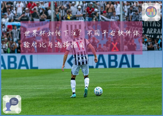 世界杯如何下注？不同平台软件体验对比与选择指南