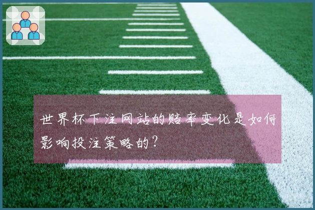 世界杯下注网站的赔率变化是如何影响投注策略的？