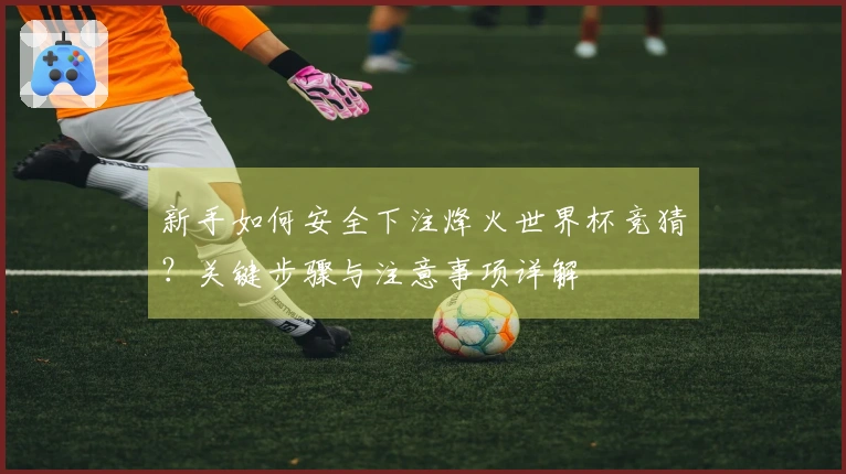 新手如何安全下注烽火世界杯竞猜？关键步骤与注意事项详解