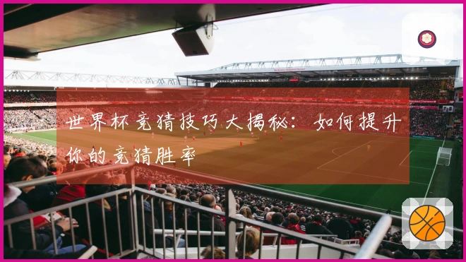 世界杯竞猜技巧大揭秘：如何提升你的竞猜胜率