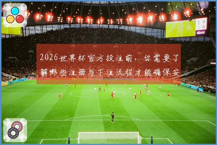 2026世界杯官方投注前，你需要了解哪些注册与下注流程才能确保安全？
