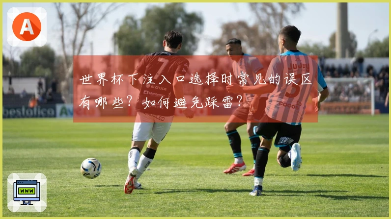 世界杯下注入口选择时常见的误区有哪些？如何避免踩雷？