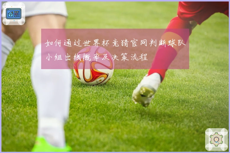 如何通过世界杯竞猜官网判断球队小组出线概率及决策流程