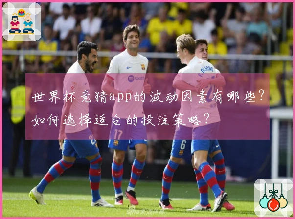 世界杯竞猜app的波动因素有哪些？如何选择适合的投注策略？