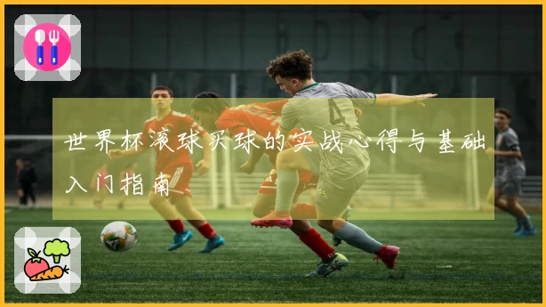 世界杯滚球买球的实战心得与基础入门指南