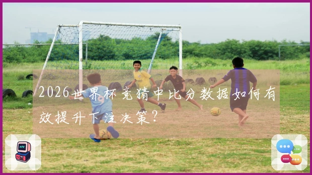 2026世界杯竞猜中比分数据如何有效提升下注决策？