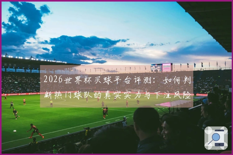 2026世界杯买球平台评测：如何判断热门球队的真实实力与下注风险？
