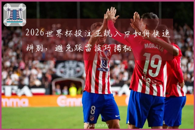2026世界杯投注正规入口如何快速辨别，避免踩雷技巧揭秘