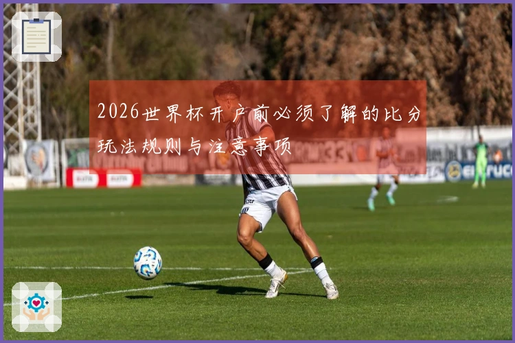 2026世界杯开户前必须了解的比分玩法规则与注意事项