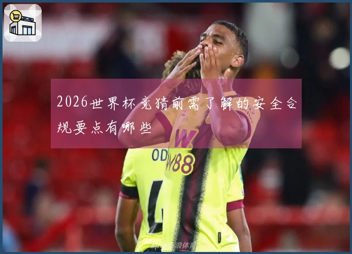 2026世界杯竞猜前需了解的安全合规要点有哪些