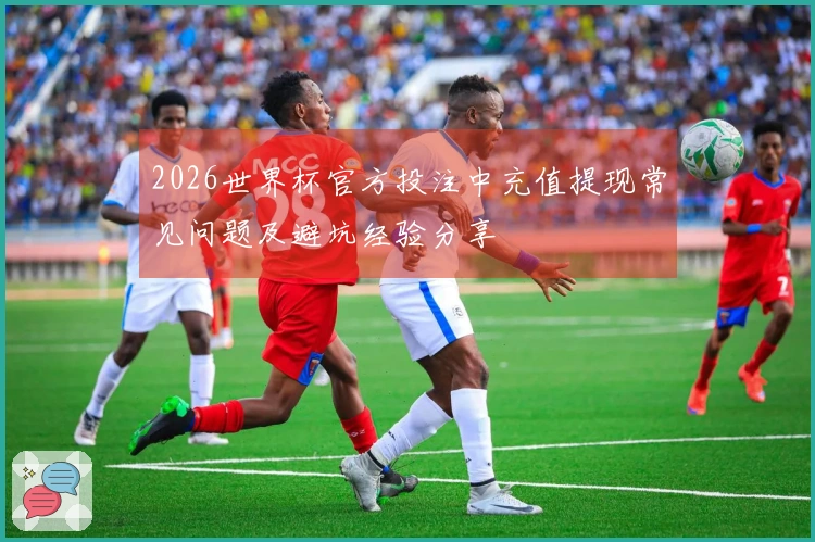 2026世界杯官方投注中充值提现常见问题及避坑经验分享