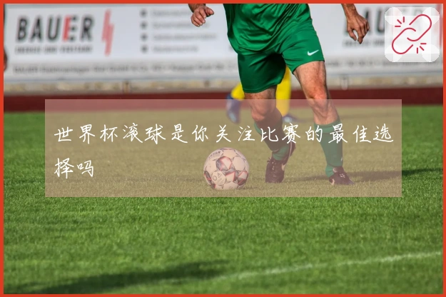 世界杯滚球是你关注比赛的最佳选择吗