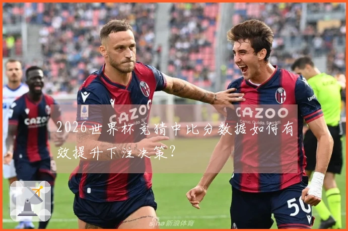 2026世界杯竞猜中比分数据如何有效提升下注决策？