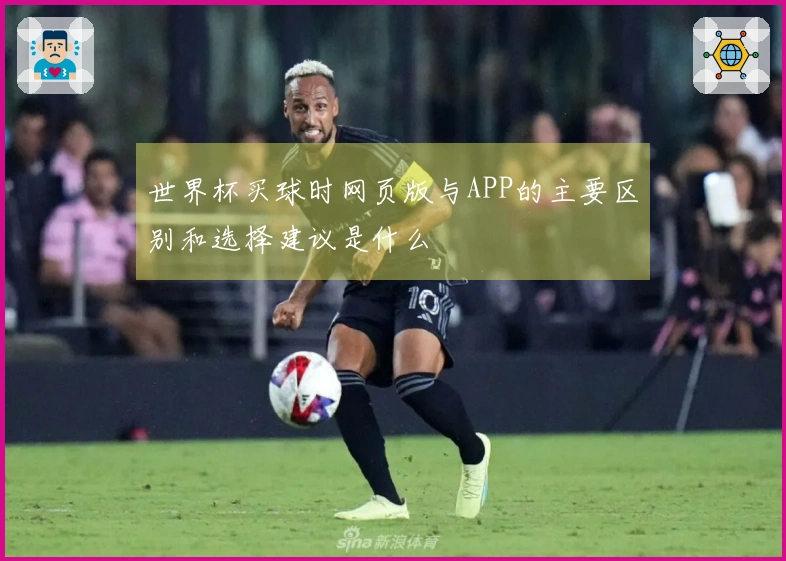 世界杯买球时网页版与APP的主要区别和选择建议是什么