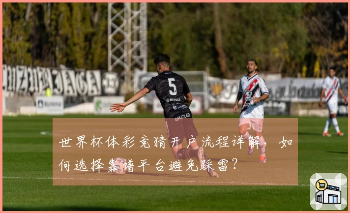 世界杯体彩竞猜开户流程详解，如何选择靠谱平台避免踩雷？