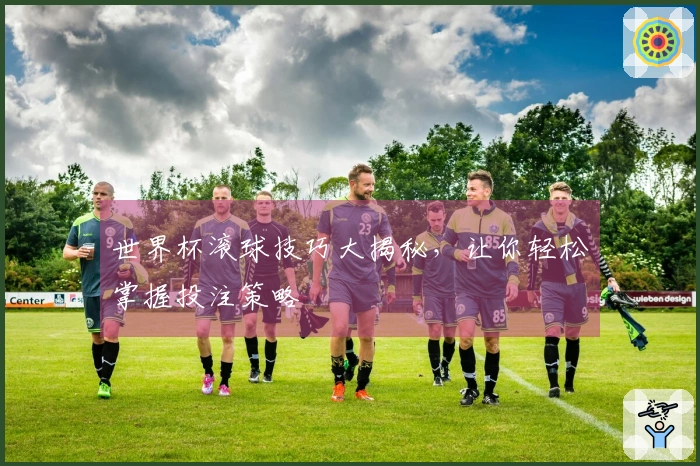世界杯滚球技巧大揭秘，让你轻松掌握投注策略
