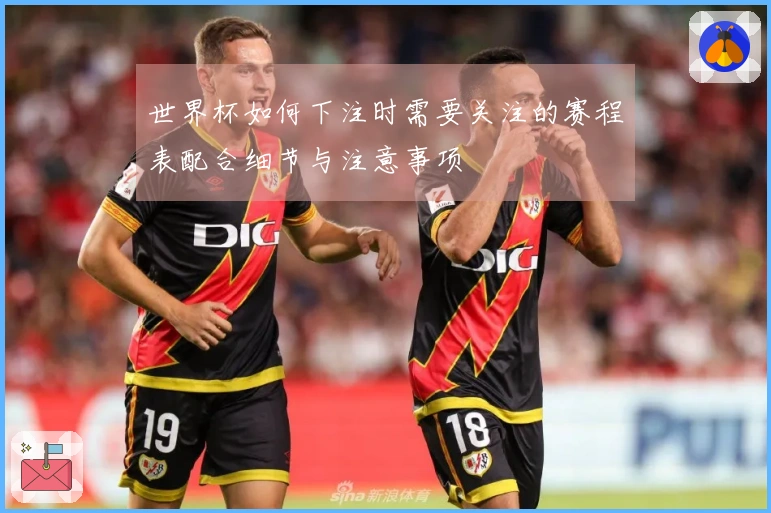 世界杯如何下注时需要关注的赛程表配合细节与注意事项