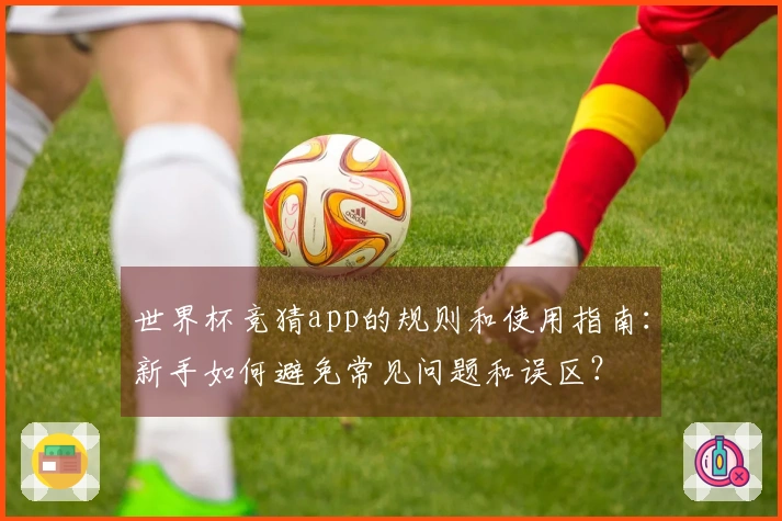 世界杯竞猜app的规则和使用指南：新手如何避免常见问题和误区？