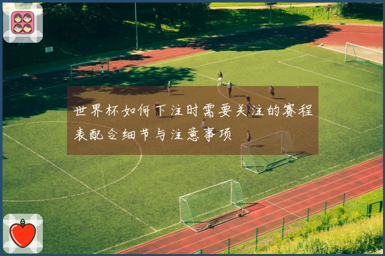 世界杯如何下注时需要关注的赛程表配合细节与注意事项