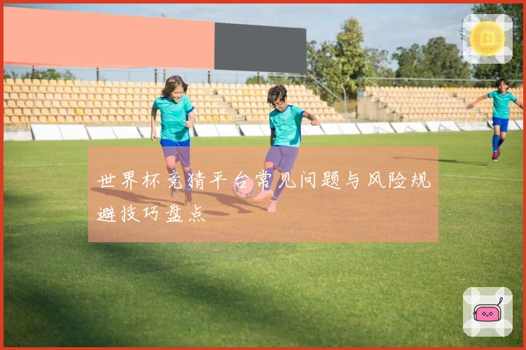 世界杯竞猜平台常见问题与风险规避技巧盘点
