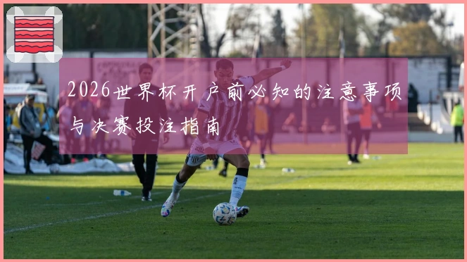 2026世界杯开户前必知的注意事项与决赛投注指南