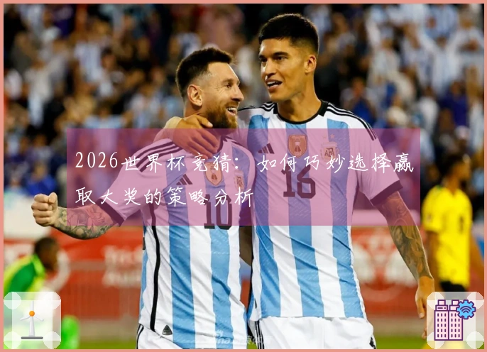 2026世界杯竞猜：如何巧妙选择赢取大奖的策略分析