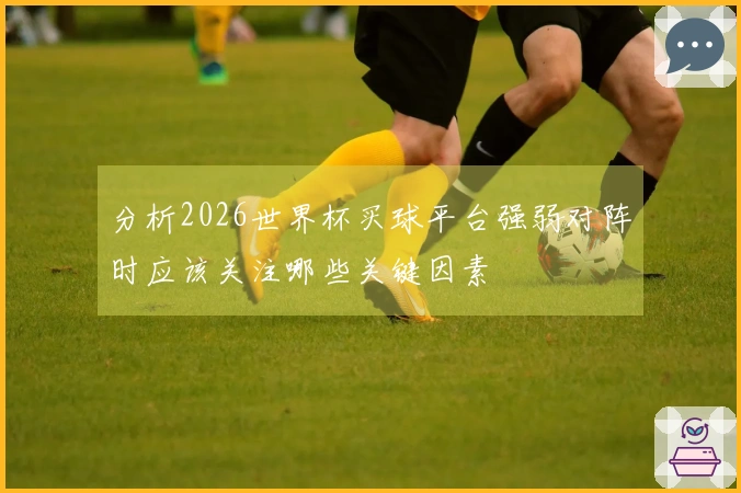 分析2026世界杯买球平台强弱对阵时应该关注哪些关键因素