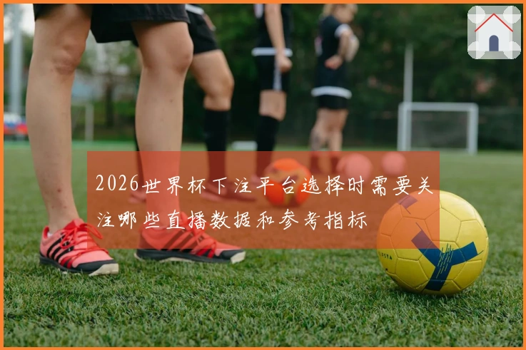 2026世界杯下注平台选择时需要关注哪些直播数据和参考指标