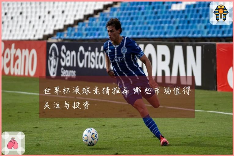 世界杯滚球竞猜推荐 哪些市场值得关注与投资