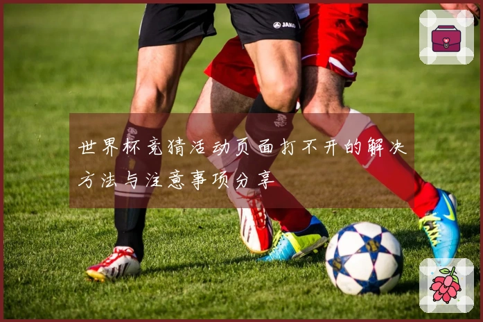 世界杯竞猜活动页面打不开的解决方法与注意事项分享