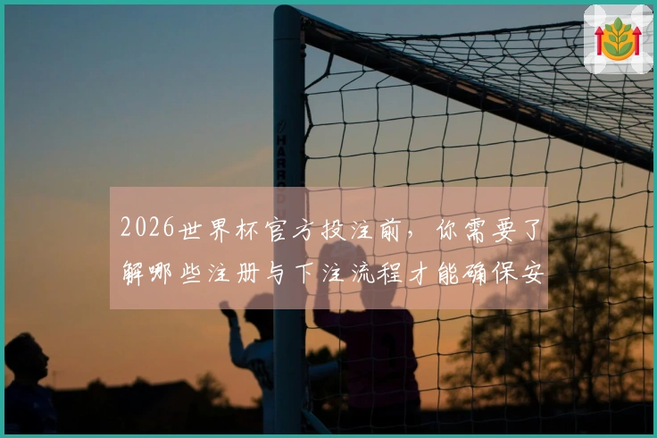2026世界杯官方投注前，你需要了解哪些注册与下注流程才能确保安全？