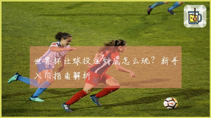 世界杯让球投注到底怎么玩？新手入门指南解析