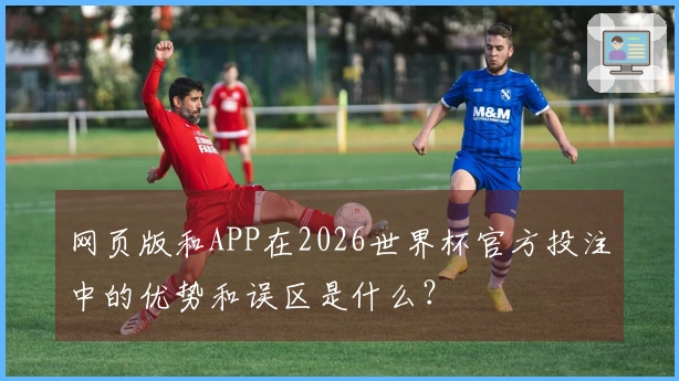 网页版和APP在2026世界杯官方投注中的优势和误区是什么？