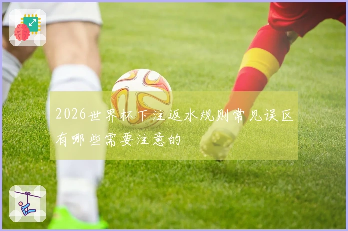 2026世界杯下注返水规则常见误区有哪些需要注意的