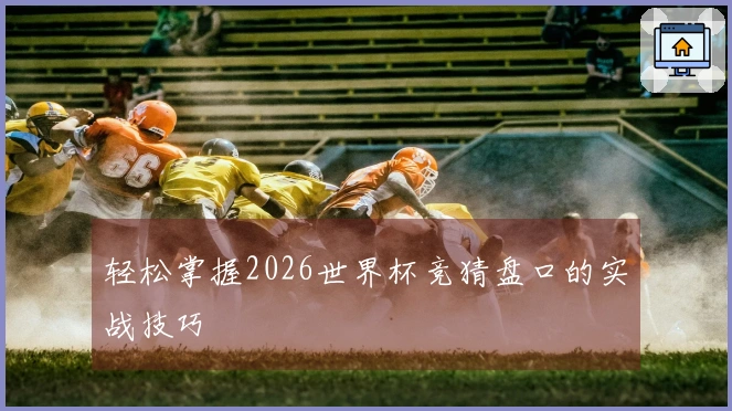 轻松掌握2026世界杯竞猜盘口的实战技巧
