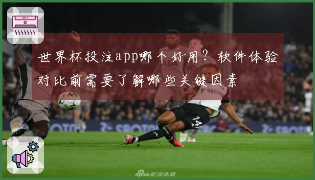 世界杯投注app哪个好用？软件体验对比前需要了解哪些关键因素