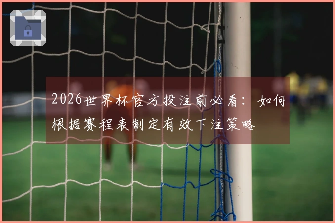2026世界杯官方投注前必看：如何根据赛程表制定有效下注策略