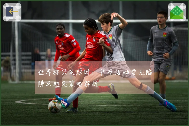 世界杯买足球时，首存活动常见陷阱及避免策略解析